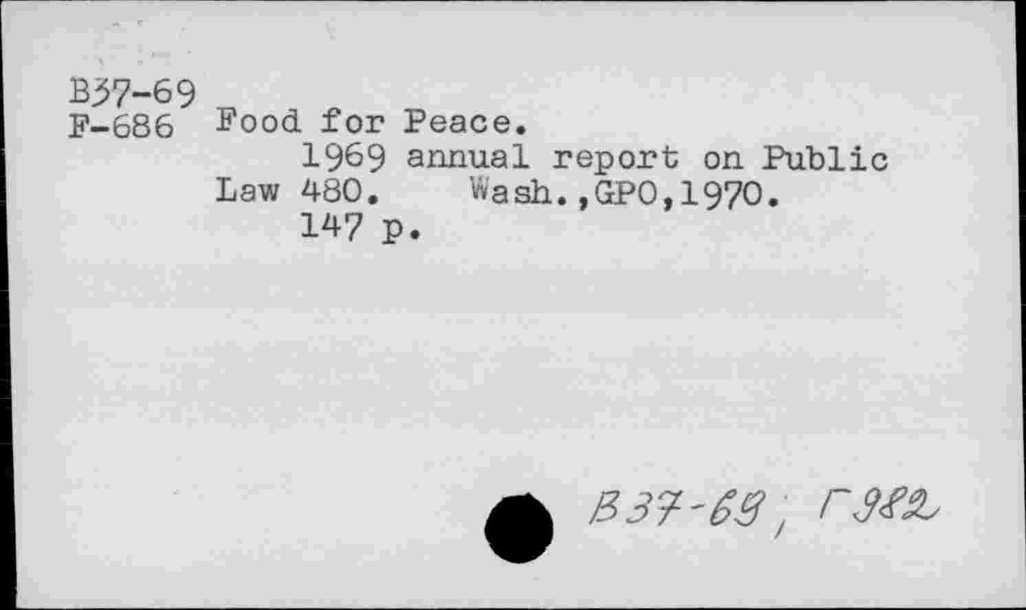 ﻿B37-69 „
F-686 Food for Peace.
1969 annual report on Public Law 480. Wash.,GPO,1970.
147 p.